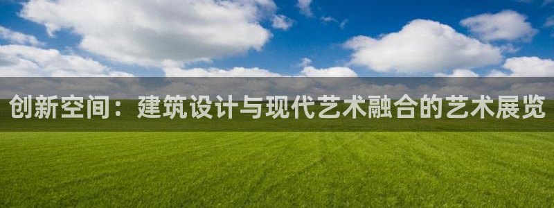 顺盈2娱乐主管刘判官333OO：创新空间：建筑设计与现代艺术融合的艺术展览