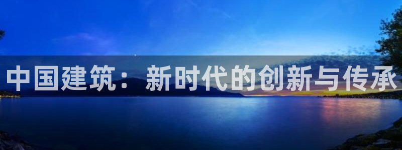 顺盈2娱乐登录：中国建筑：新时代的创新与传承
