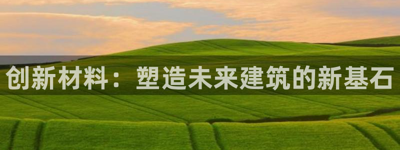 顺盈娱乐推344k.com：创新材料：塑造未来建筑的新基石