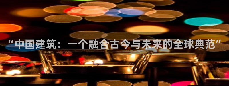 顺盈娱乐过拔7276O：“中国建筑：一个融合古今与未来的全球典范”