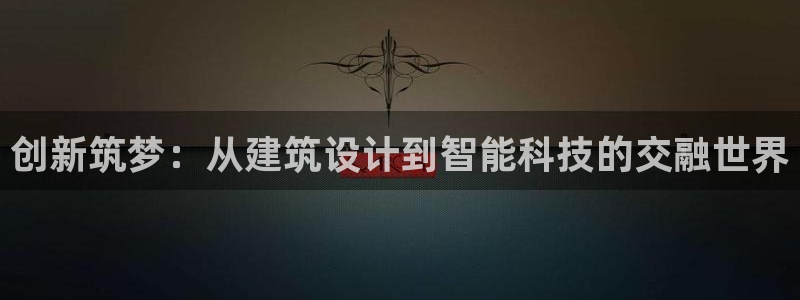 顺盈娱乐保究7276O：创新筑梦：从建筑设计到智能科技的交融世界