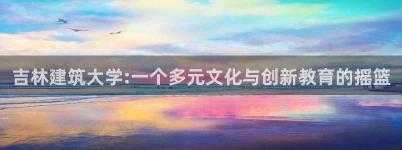 清远顺盈娱乐有限公司：吉林建筑大学:一个多元文化与创新教育的摇篮